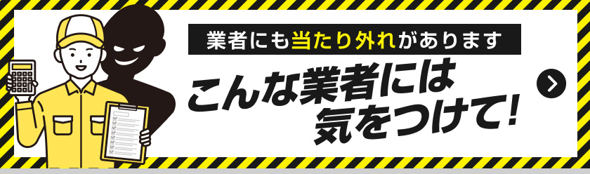 業者にも当たり外れがあります！こんな業者には気をつけて